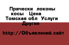 Прически, локоны, косы › Цена ­ 400 - Томская обл. Услуги » Другие   
